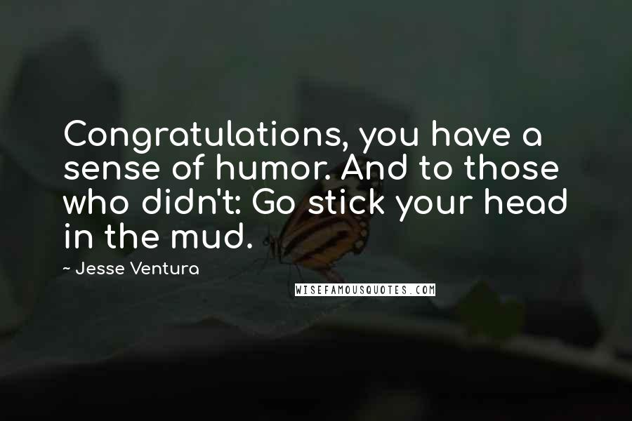 Jesse Ventura Quotes: Congratulations, you have a sense of humor. And to those who didn't: Go stick your head in the mud.