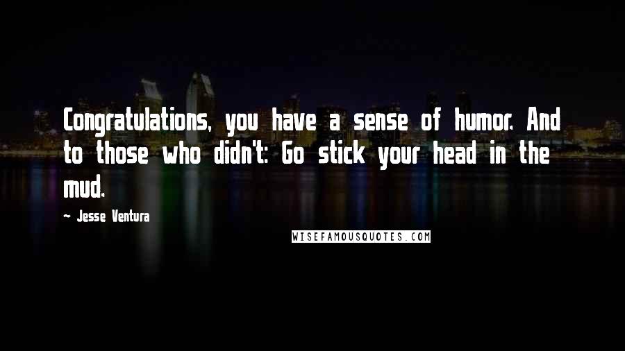 Jesse Ventura Quotes: Congratulations, you have a sense of humor. And to those who didn't: Go stick your head in the mud.