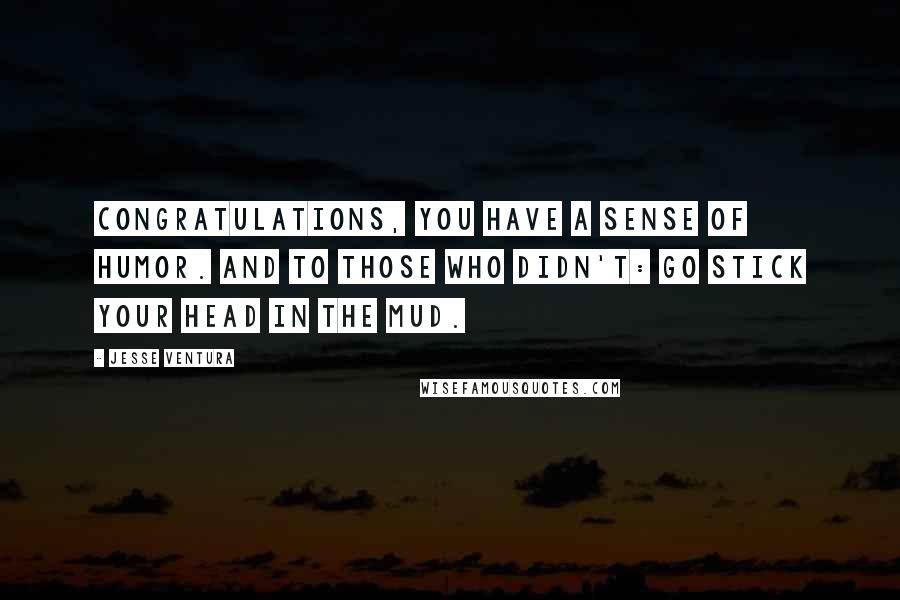 Jesse Ventura Quotes: Congratulations, you have a sense of humor. And to those who didn't: Go stick your head in the mud.