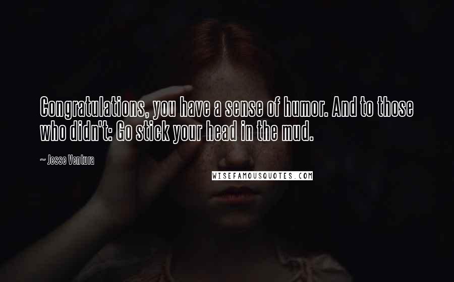 Jesse Ventura Quotes: Congratulations, you have a sense of humor. And to those who didn't: Go stick your head in the mud.