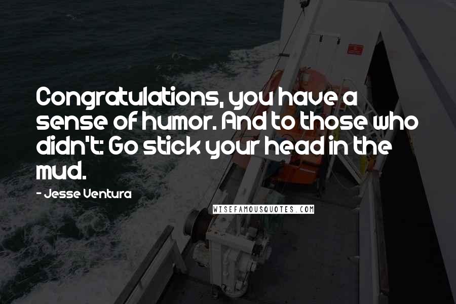 Jesse Ventura Quotes: Congratulations, you have a sense of humor. And to those who didn't: Go stick your head in the mud.