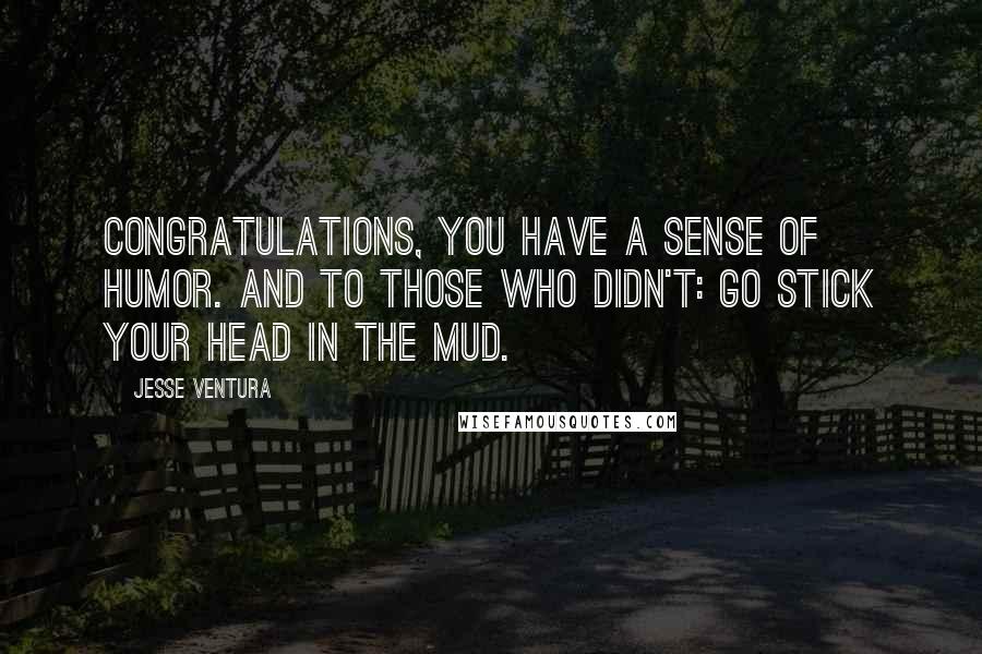 Jesse Ventura Quotes: Congratulations, you have a sense of humor. And to those who didn't: Go stick your head in the mud.