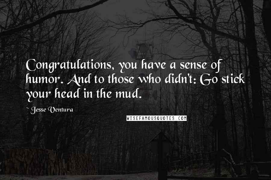 Jesse Ventura Quotes: Congratulations, you have a sense of humor. And to those who didn't: Go stick your head in the mud.