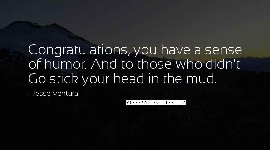 Jesse Ventura Quotes: Congratulations, you have a sense of humor. And to those who didn't: Go stick your head in the mud.