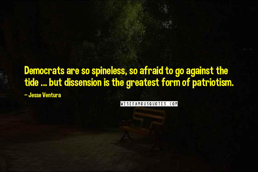 Jesse Ventura Quotes: Democrats are so spineless, so afraid to go against the tide ... but dissension is the greatest form of patriotism.