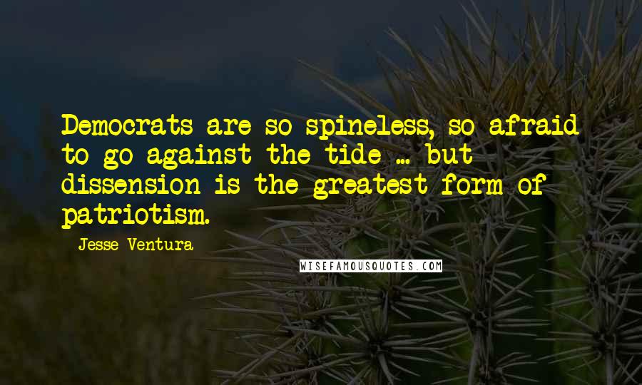 Jesse Ventura Quotes: Democrats are so spineless, so afraid to go against the tide ... but dissension is the greatest form of patriotism.