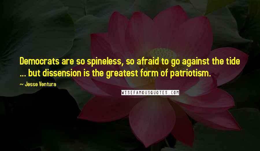 Jesse Ventura Quotes: Democrats are so spineless, so afraid to go against the tide ... but dissension is the greatest form of patriotism.