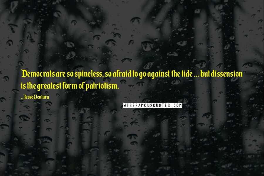 Jesse Ventura Quotes: Democrats are so spineless, so afraid to go against the tide ... but dissension is the greatest form of patriotism.
