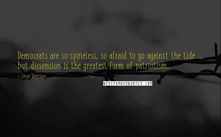 Jesse Ventura Quotes: Democrats are so spineless, so afraid to go against the tide ... but dissension is the greatest form of patriotism.