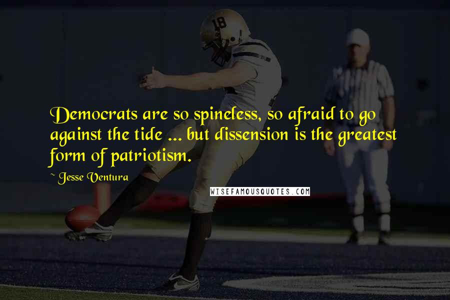 Jesse Ventura Quotes: Democrats are so spineless, so afraid to go against the tide ... but dissension is the greatest form of patriotism.