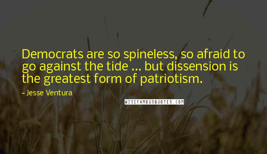 Jesse Ventura Quotes: Democrats are so spineless, so afraid to go against the tide ... but dissension is the greatest form of patriotism.