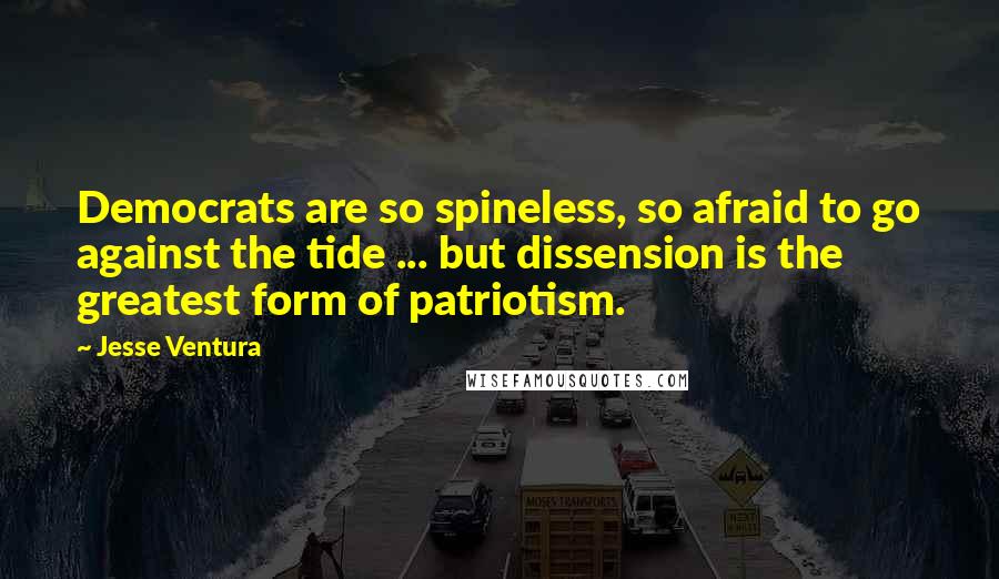 Jesse Ventura Quotes: Democrats are so spineless, so afraid to go against the tide ... but dissension is the greatest form of patriotism.