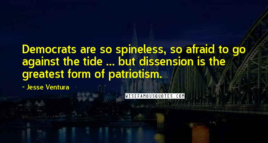 Jesse Ventura Quotes: Democrats are so spineless, so afraid to go against the tide ... but dissension is the greatest form of patriotism.