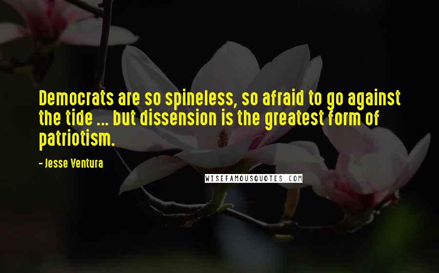 Jesse Ventura Quotes: Democrats are so spineless, so afraid to go against the tide ... but dissension is the greatest form of patriotism.