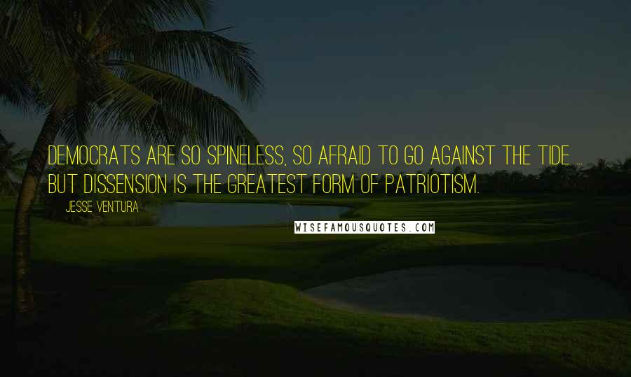 Jesse Ventura Quotes: Democrats are so spineless, so afraid to go against the tide ... but dissension is the greatest form of patriotism.