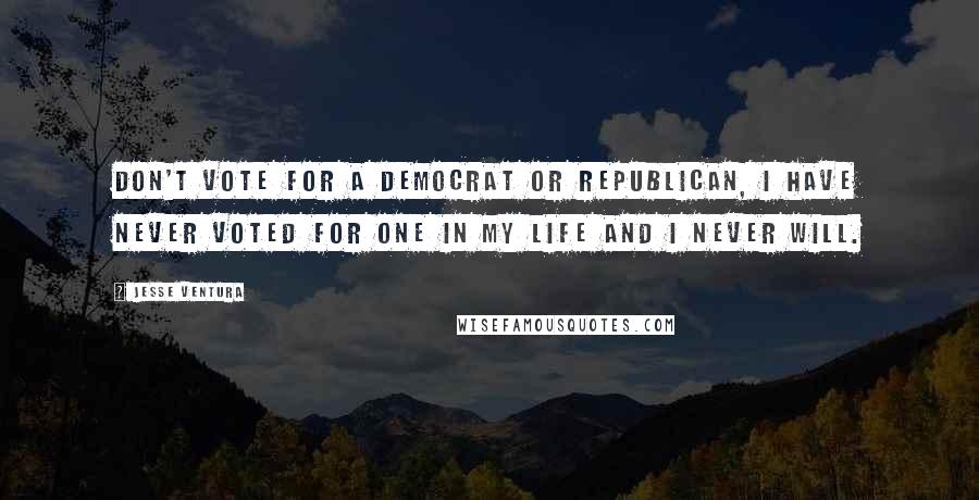 Jesse Ventura Quotes: Don't vote for a Democrat or Republican, I have never voted for one in my life and I never will.