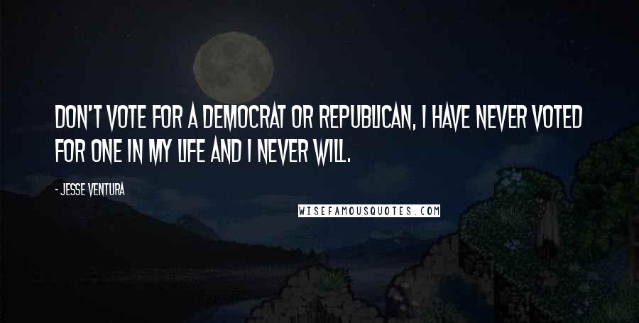 Jesse Ventura Quotes: Don't vote for a Democrat or Republican, I have never voted for one in my life and I never will.