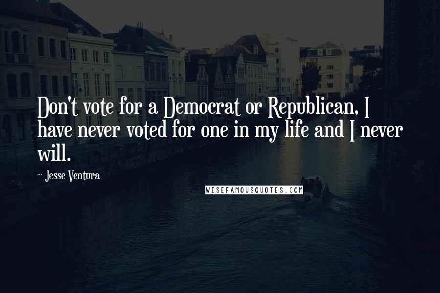 Jesse Ventura Quotes: Don't vote for a Democrat or Republican, I have never voted for one in my life and I never will.