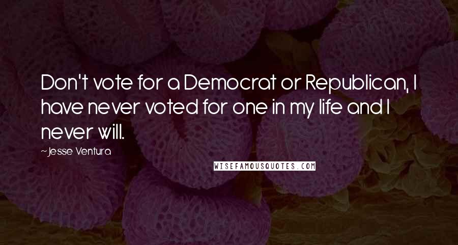 Jesse Ventura Quotes: Don't vote for a Democrat or Republican, I have never voted for one in my life and I never will.