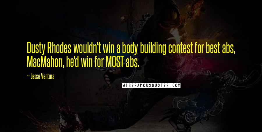 Jesse Ventura Quotes: Dusty Rhodes wouldn't win a body building contest for best abs, MacMahon, he'd win for MOST abs.