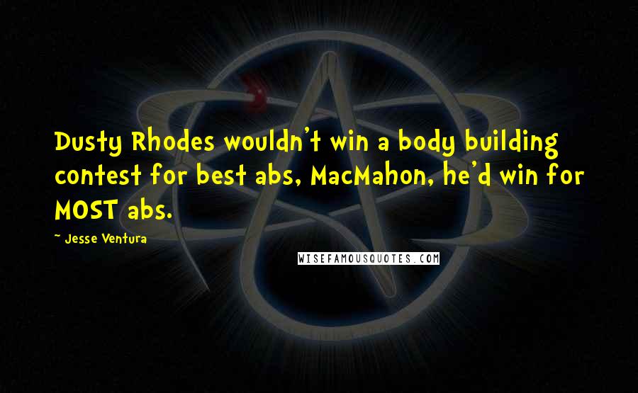 Jesse Ventura Quotes: Dusty Rhodes wouldn't win a body building contest for best abs, MacMahon, he'd win for MOST abs.