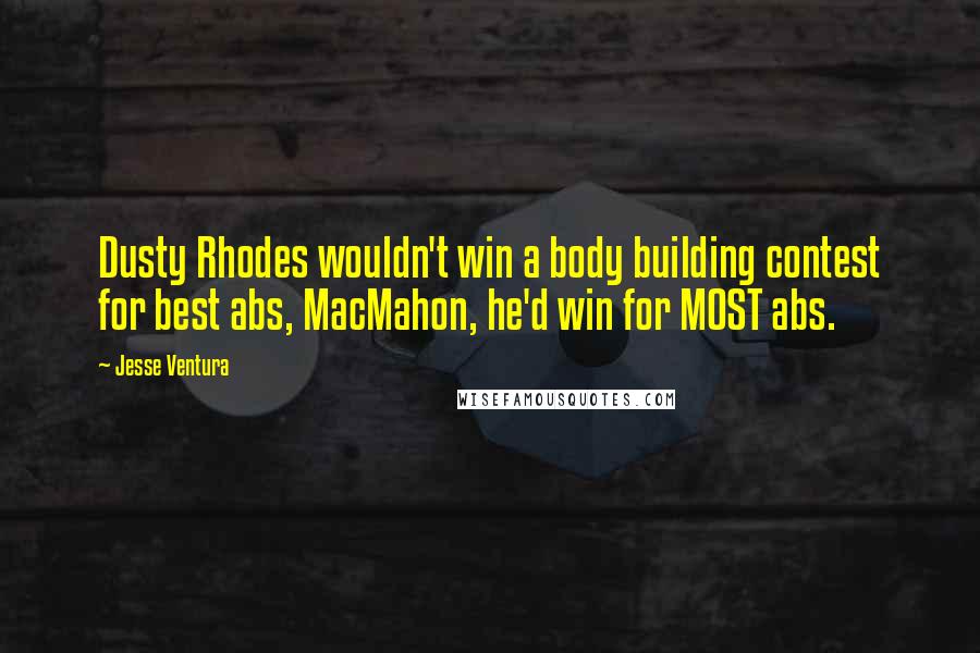 Jesse Ventura Quotes: Dusty Rhodes wouldn't win a body building contest for best abs, MacMahon, he'd win for MOST abs.