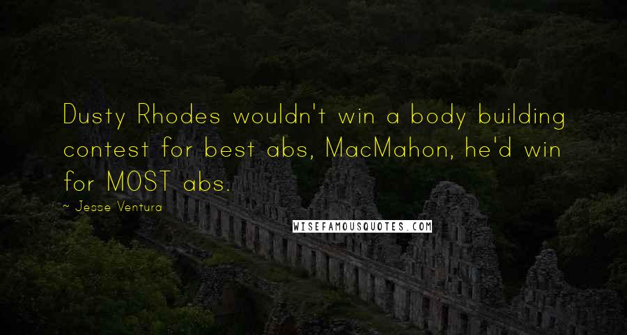 Jesse Ventura Quotes: Dusty Rhodes wouldn't win a body building contest for best abs, MacMahon, he'd win for MOST abs.
