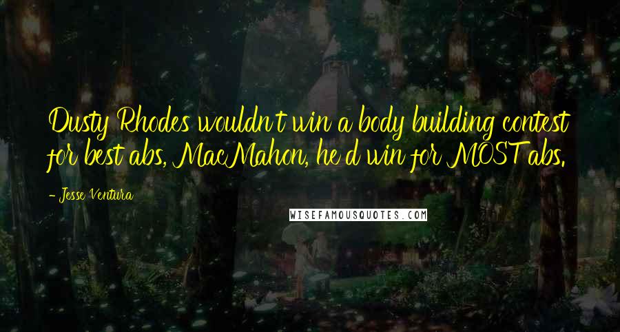 Jesse Ventura Quotes: Dusty Rhodes wouldn't win a body building contest for best abs, MacMahon, he'd win for MOST abs.