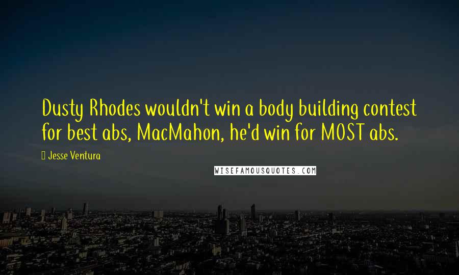 Jesse Ventura Quotes: Dusty Rhodes wouldn't win a body building contest for best abs, MacMahon, he'd win for MOST abs.
