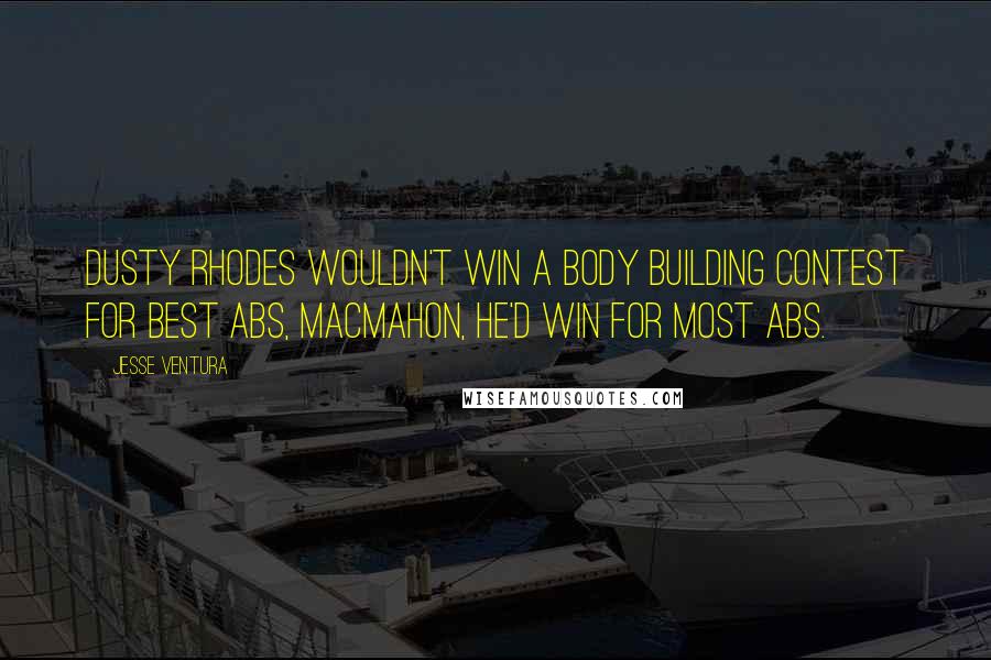 Jesse Ventura Quotes: Dusty Rhodes wouldn't win a body building contest for best abs, MacMahon, he'd win for MOST abs.
