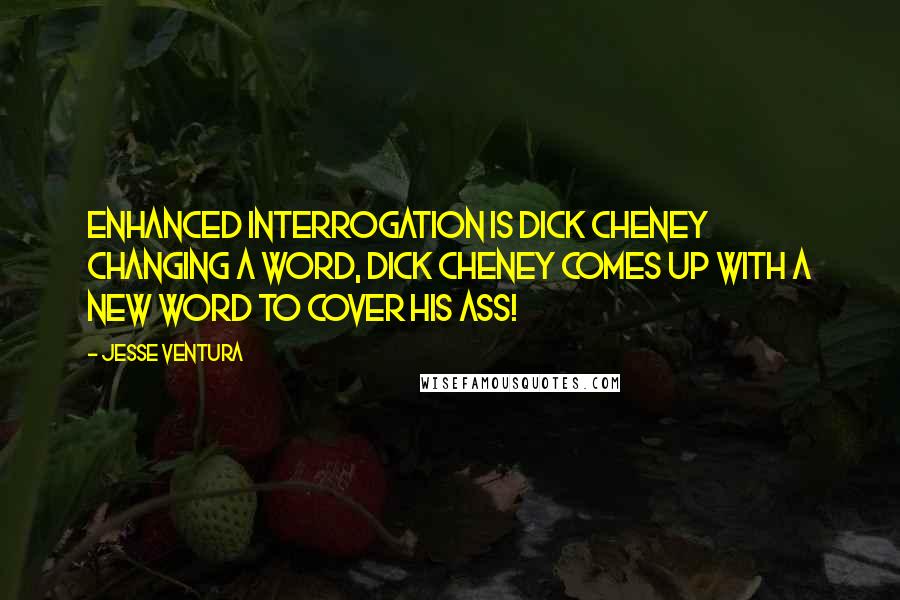 Jesse Ventura Quotes: Enhanced Interrogation is Dick Cheney changing a word, Dick Cheney comes up with a new word to cover his ass!