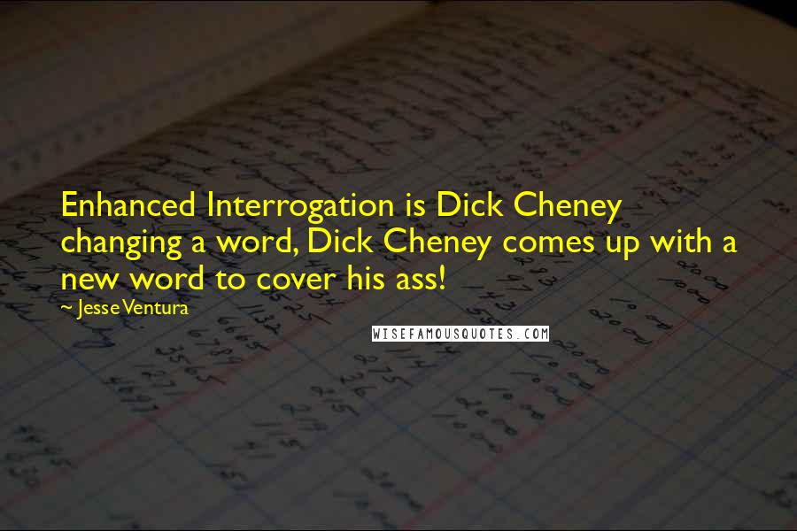 Jesse Ventura Quotes: Enhanced Interrogation is Dick Cheney changing a word, Dick Cheney comes up with a new word to cover his ass!