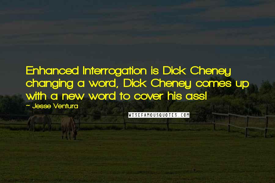 Jesse Ventura Quotes: Enhanced Interrogation is Dick Cheney changing a word, Dick Cheney comes up with a new word to cover his ass!