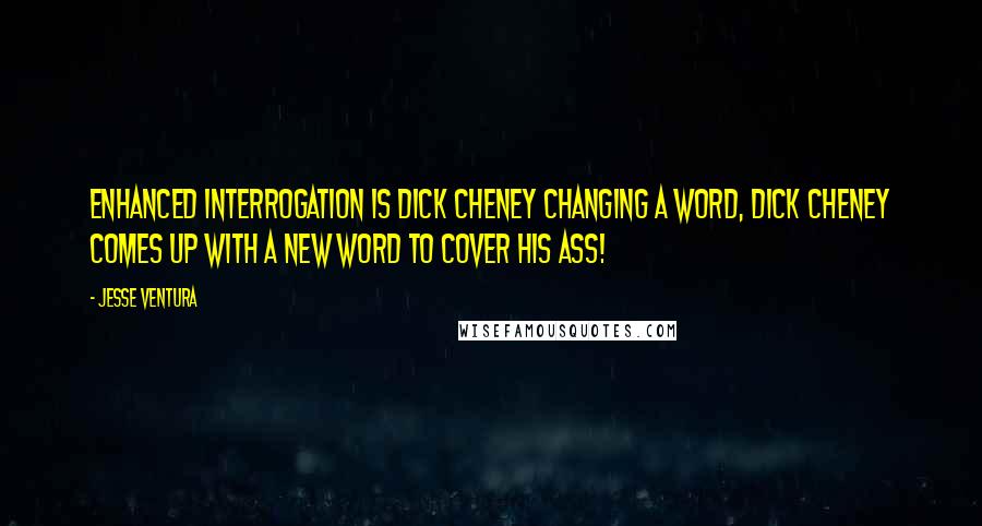 Jesse Ventura Quotes: Enhanced Interrogation is Dick Cheney changing a word, Dick Cheney comes up with a new word to cover his ass!