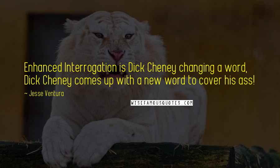 Jesse Ventura Quotes: Enhanced Interrogation is Dick Cheney changing a word, Dick Cheney comes up with a new word to cover his ass!