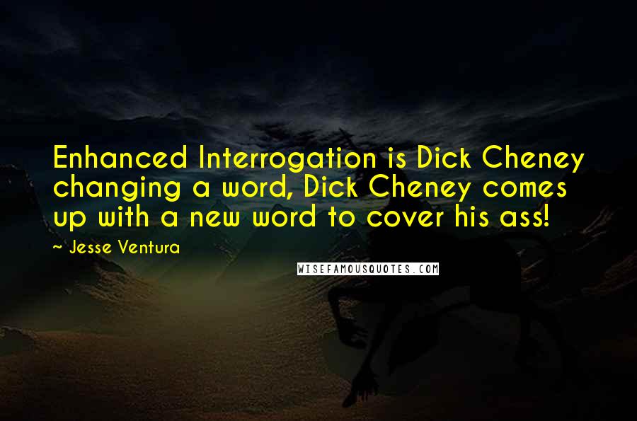 Jesse Ventura Quotes: Enhanced Interrogation is Dick Cheney changing a word, Dick Cheney comes up with a new word to cover his ass!