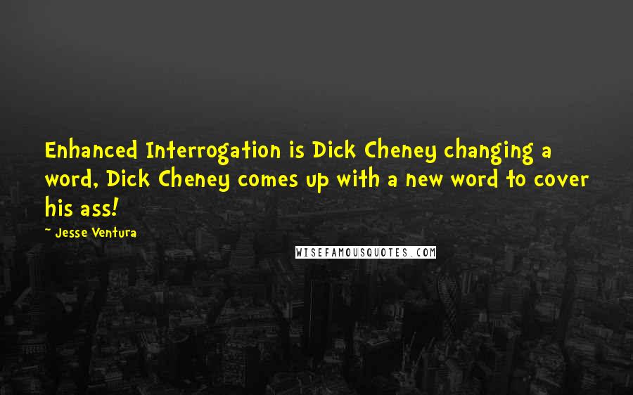 Jesse Ventura Quotes: Enhanced Interrogation is Dick Cheney changing a word, Dick Cheney comes up with a new word to cover his ass!