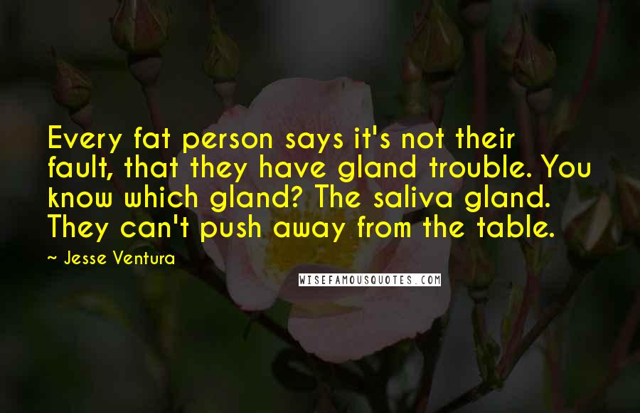 Jesse Ventura Quotes: Every fat person says it's not their fault, that they have gland trouble. You know which gland? The saliva gland. They can't push away from the table.