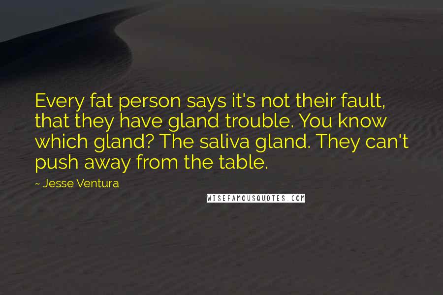 Jesse Ventura Quotes: Every fat person says it's not their fault, that they have gland trouble. You know which gland? The saliva gland. They can't push away from the table.