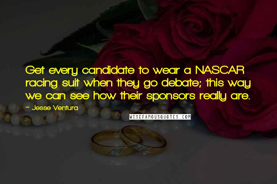 Jesse Ventura Quotes: Get every candidate to wear a NASCAR racing suit when they go debate; this way we can see how their sponsors really are.