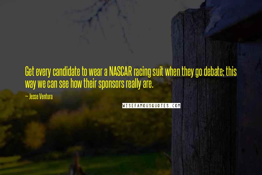 Jesse Ventura Quotes: Get every candidate to wear a NASCAR racing suit when they go debate; this way we can see how their sponsors really are.