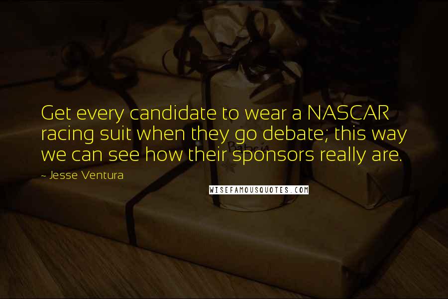 Jesse Ventura Quotes: Get every candidate to wear a NASCAR racing suit when they go debate; this way we can see how their sponsors really are.