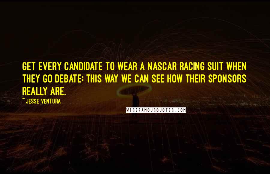 Jesse Ventura Quotes: Get every candidate to wear a NASCAR racing suit when they go debate; this way we can see how their sponsors really are.