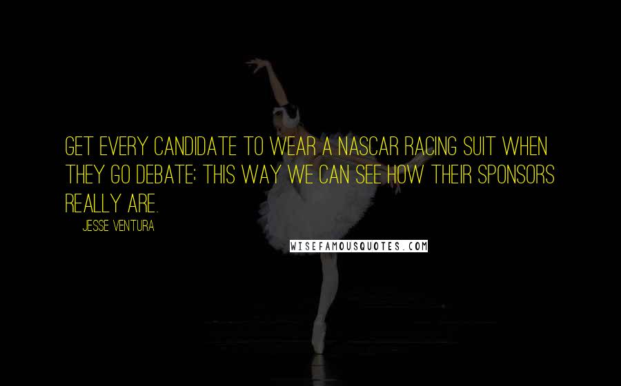 Jesse Ventura Quotes: Get every candidate to wear a NASCAR racing suit when they go debate; this way we can see how their sponsors really are.