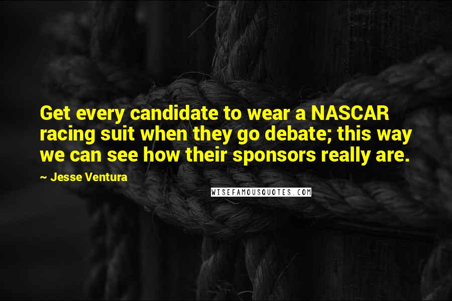 Jesse Ventura Quotes: Get every candidate to wear a NASCAR racing suit when they go debate; this way we can see how their sponsors really are.