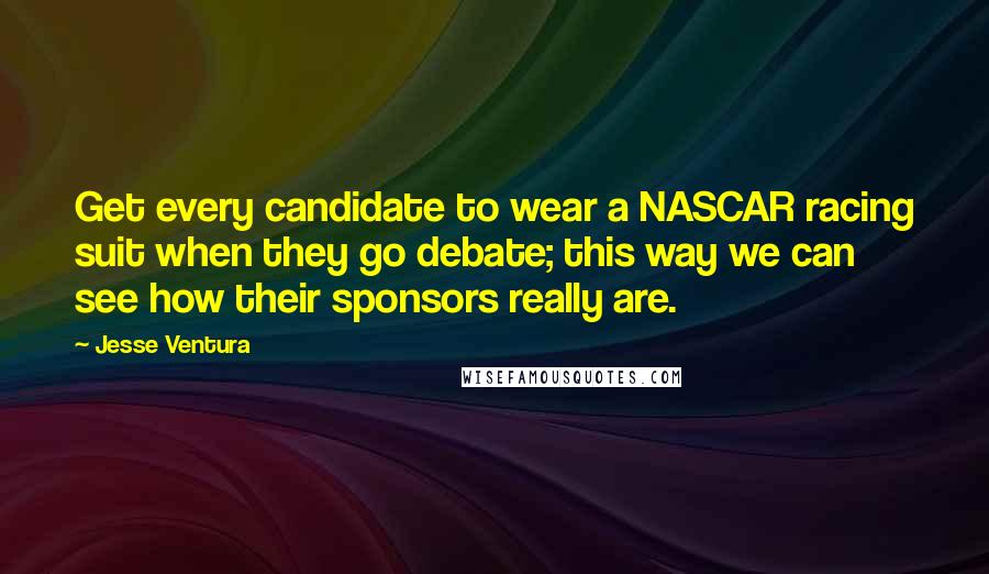 Jesse Ventura Quotes: Get every candidate to wear a NASCAR racing suit when they go debate; this way we can see how their sponsors really are.