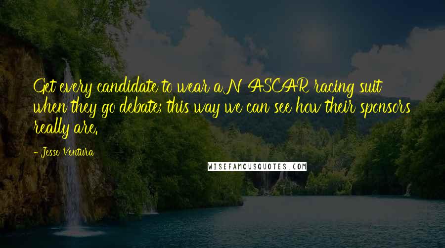 Jesse Ventura Quotes: Get every candidate to wear a NASCAR racing suit when they go debate; this way we can see how their sponsors really are.