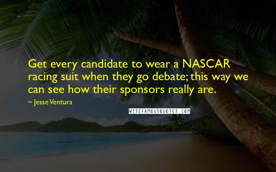 Jesse Ventura Quotes: Get every candidate to wear a NASCAR racing suit when they go debate; this way we can see how their sponsors really are.