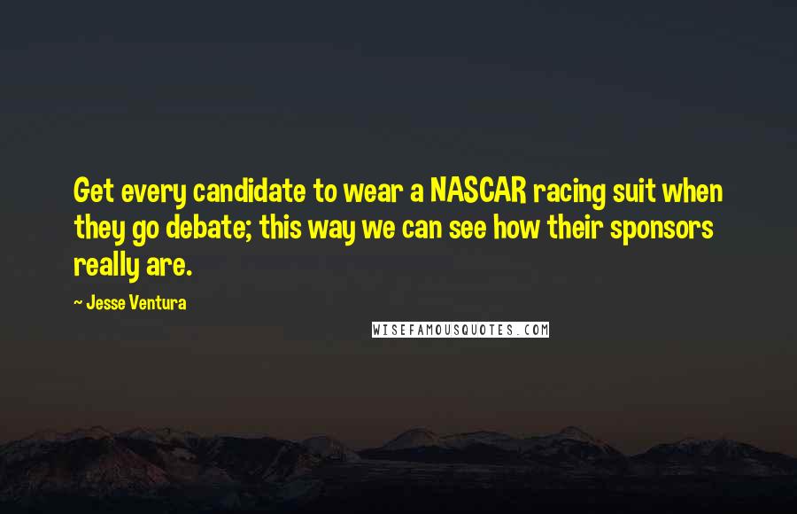 Jesse Ventura Quotes: Get every candidate to wear a NASCAR racing suit when they go debate; this way we can see how their sponsors really are.