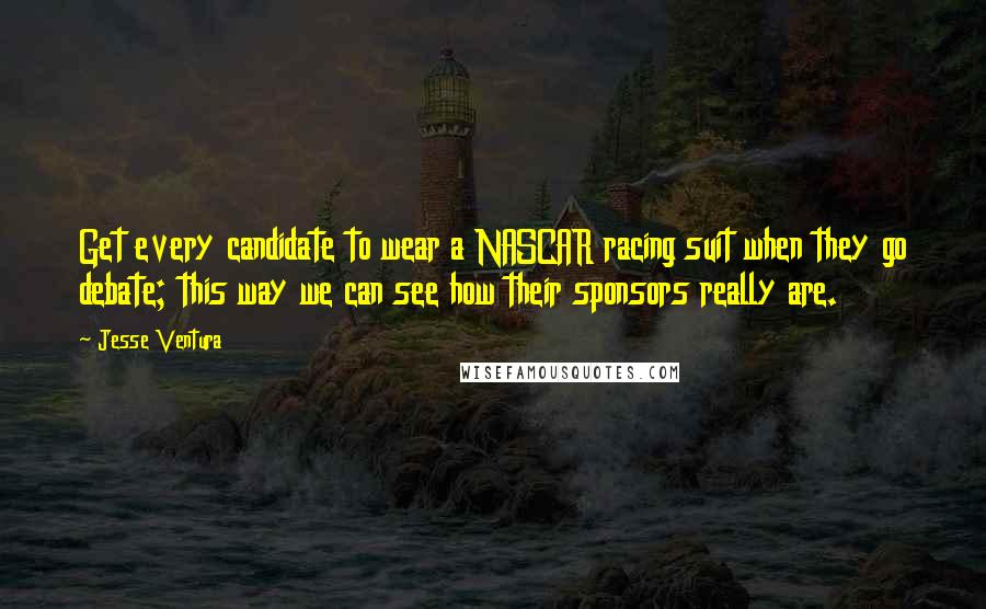 Jesse Ventura Quotes: Get every candidate to wear a NASCAR racing suit when they go debate; this way we can see how their sponsors really are.